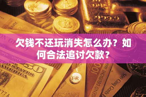 武汉欠钱不还玩消失怎么办？如何合法追讨欠款？