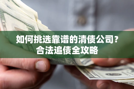 武汉如何挑选靠谱的清债公司?合法追债全攻略 武汉如何挑选靠谱的清债公司?合法追债全攻略