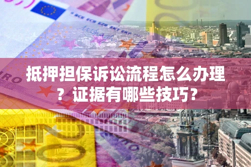 武汉抵押担保诉讼流程怎么办理？证据有哪些技巧？