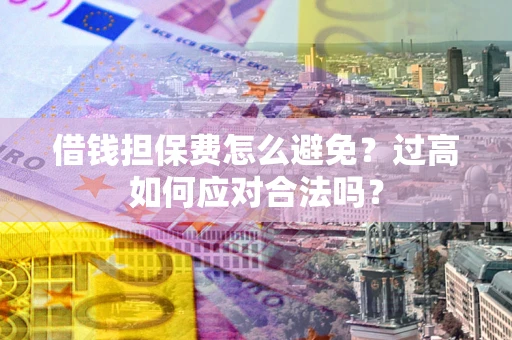 武汉借钱担保费怎么避免？过高如何应对合法吗？