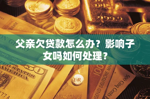 武汉父亲欠贷款怎么办？影响子女吗如何处理？