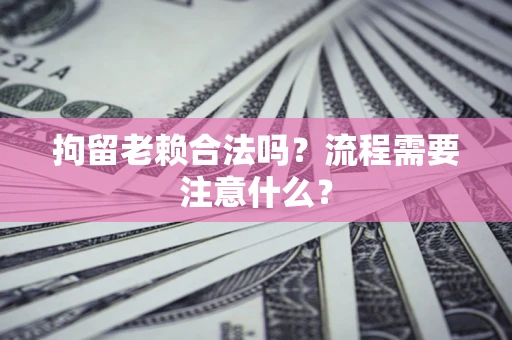 武汉拘留老赖合法吗？流程需要注意什么？