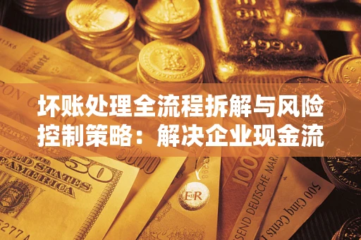 武汉坏账处理全流程拆解与风险控制策略：解决企业现金流顽疾的实战指南