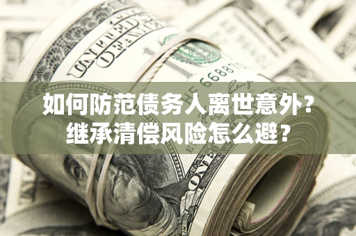 武汉如何防范债务人离世意外？继承清偿风险怎么避？