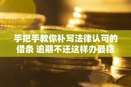 武汉手把手教你补写法律认可的借条 逾期不还这样办最稳妥