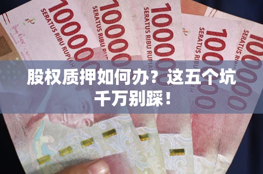 武汉股权质押如何办？这五个坑千万别踩！