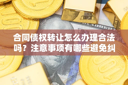 武汉合同债权转让怎么办理合法吗？注意事项有哪些避免纠纷？
