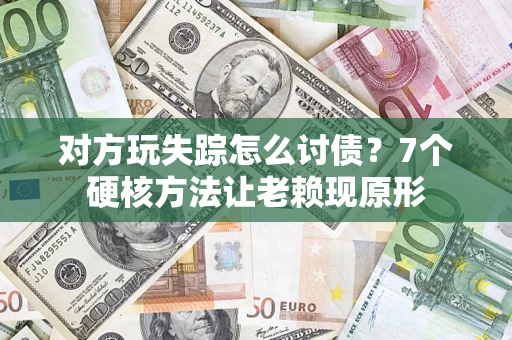 武汉对方玩失踪怎么讨债？7个硬核方法让老赖现原形