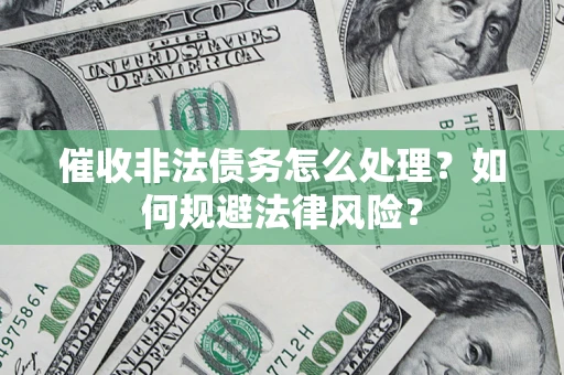 武汉催收非法债务怎么处理？如何规避法律风险？