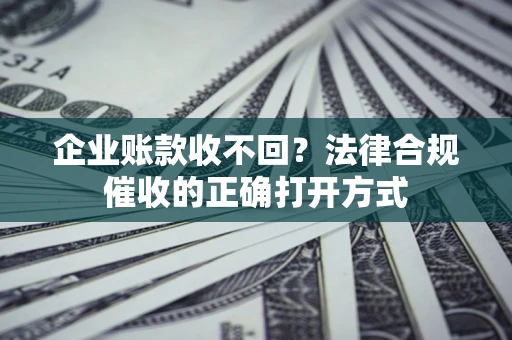 武汉企业账款收不回？法律合规催收的正确打开方式
