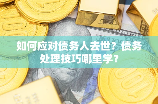 武汉如何应对债务人去世？债务处理技巧哪里学？
