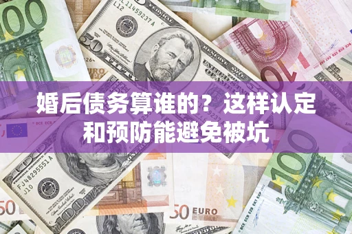 武汉婚后债务算谁的？这样认定和预防能避免被坑
