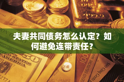 武汉夫妻共同债务怎么认定？如何避免连带责任？