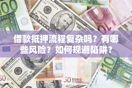 武汉借款抵押流程复杂吗？有哪些风险？如何规避陷阱？