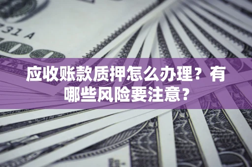 武汉应收账款质押怎么办理？有哪些风险要注意？