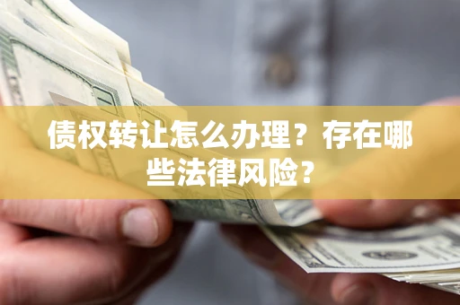 武汉债权转让怎么办理？存在哪些法律风险？