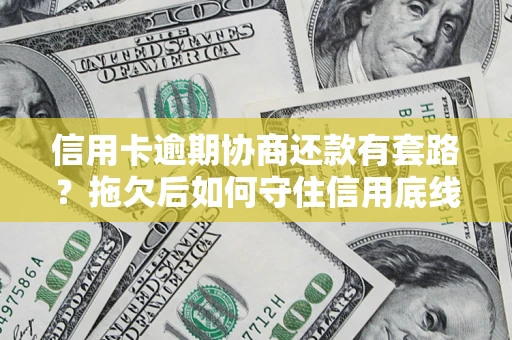 武汉信用卡逾期协商还款有套路？拖欠后如何守住信用底线？