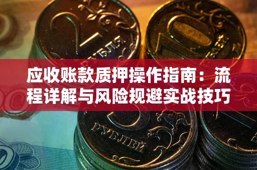 武汉应收账款质押操作指南:流程详解与风险规避实战技巧 武汉应收账款质押操作指南:流程详解与风险规避实战技巧
