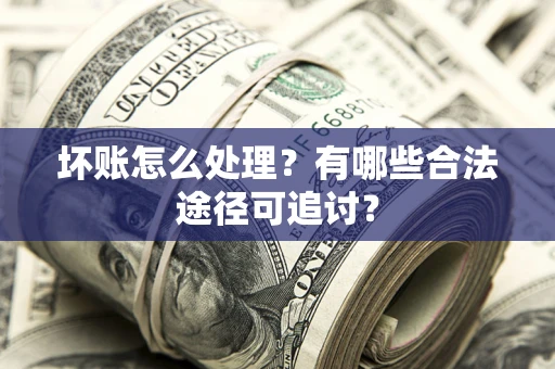 武汉坏账怎么处理？有哪些合法途径可追讨？