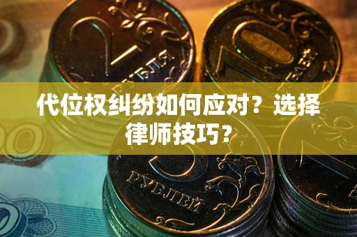 武汉代位权纠纷如何应对？选择律师技巧？