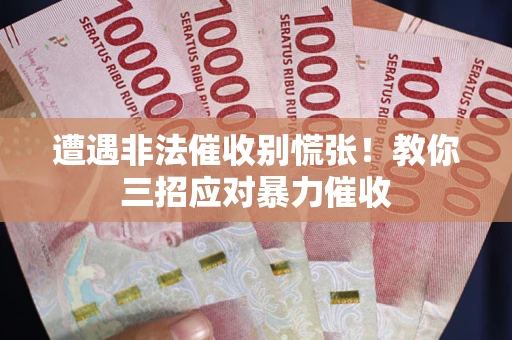 武汉遭遇非法催收别慌张！教你三招应对暴力催收