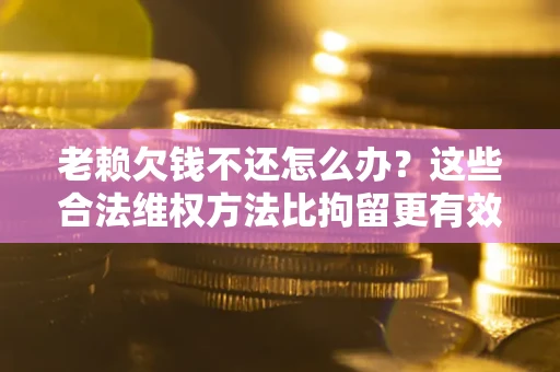 武汉老赖欠钱不还怎么办？这些合法维权方法比拘留更有效