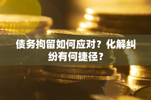 武汉债务拘留如何应对？化解纠纷有何捷径？