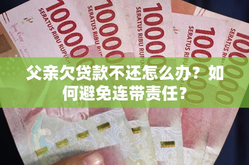 武汉父亲欠贷款不还怎么办？如何避免连带责任？