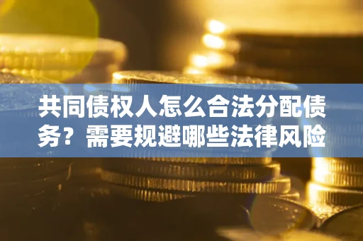 武汉共同债权人怎么合法分配债务？需要规避哪些法律风险？