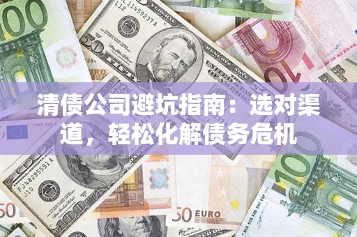 武汉清债公司避坑指南：选对渠道，轻松化解债务危机