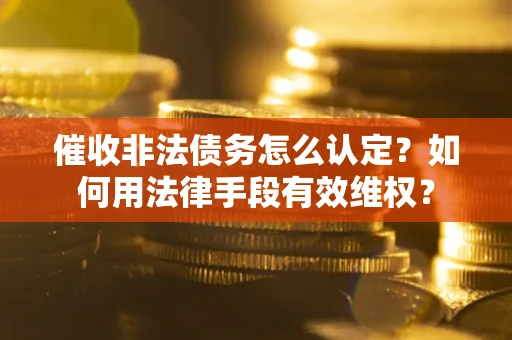 武汉催收非法债务怎么认定？如何用法律手段有效维权？