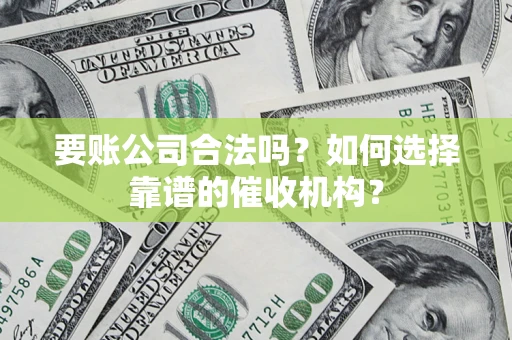武汉要账公司合法吗？如何选择靠谱的催收机构？