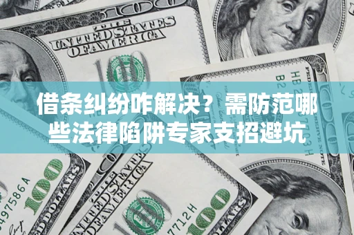 武汉借条纠纷咋解决？需防范哪些法律陷阱专家支招避坑