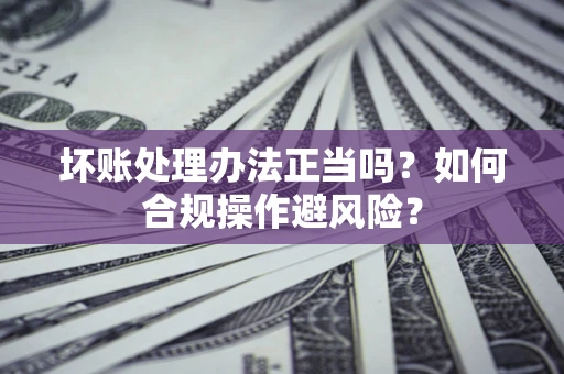 武汉坏账处理办法正当吗？如何合规操作避风险？