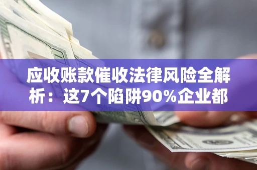武汉应收账款催收法律风险全解析：这7个陷阱90%企业都踩过（含合规应对指南）