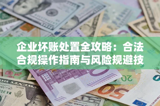 武汉企业坏账处置全攻略：合法合规操作指南与风险规避技巧解析