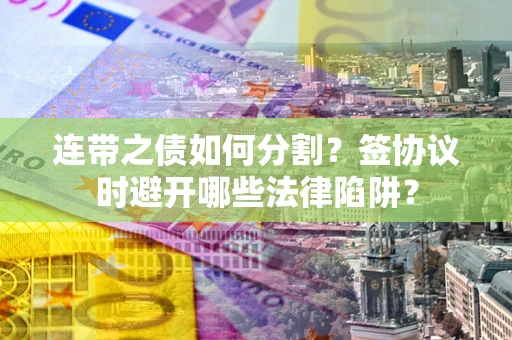 武汉连带之债如何分割？签协议时避开哪些法律陷阱？