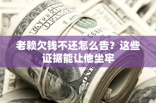 武汉老赖欠钱不还怎么告？这些证据能让他坐牢