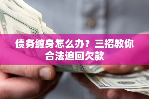武汉债务缠身怎么办？三招教你合法追回欠款
