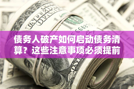 武汉债务人破产如何启动债务清算？这些注意事项必须提前知道