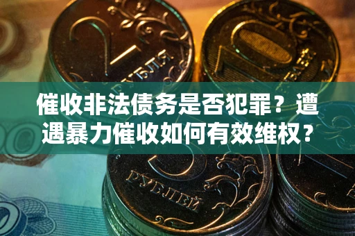 武汉催收非法债务是否犯罪?遭遇暴力催收如何有效维权? 武汉催收非法债务是否犯罪?遭遇暴力催收如何有效维权?