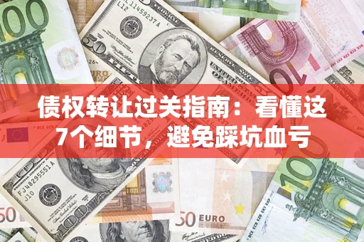 武汉债权转让过关指南：看懂这7个细节，避免踩坑血亏
