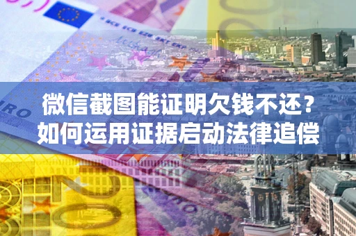 武汉微信截图能证明欠钱不还？如何运用证据启动法律追偿程序？