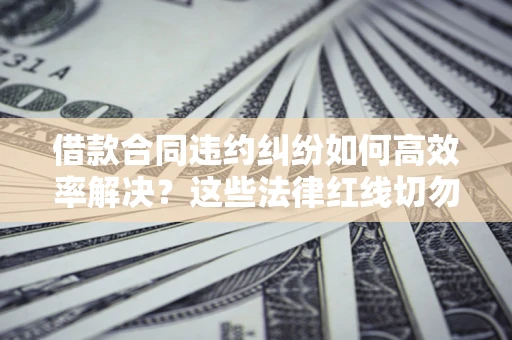 武汉借款合同违约纠纷如何高效率解决？这些法律红线切勿触碰