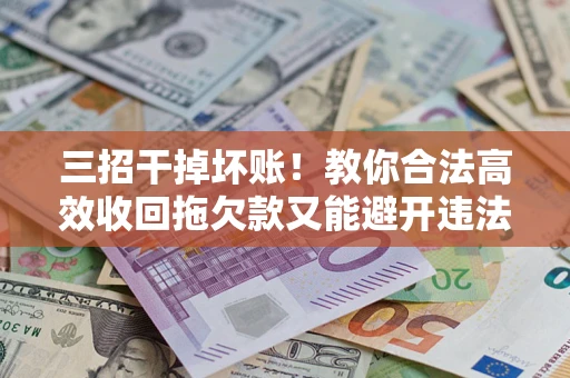 武汉三招干掉坏账！教你合法高效收回拖欠款又能避开违法雷区