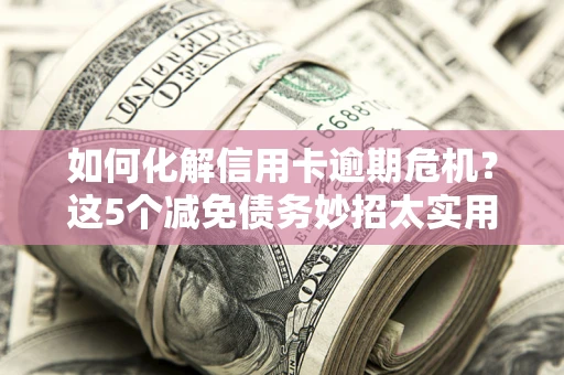 武汉如何化解信用卡逾期危机？这5个减免债务妙招太实用