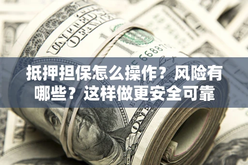 武汉抵押担保怎么操作？风险有哪些？这样做更安全可靠