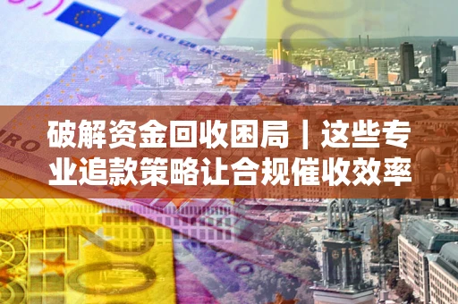 武汉破解资金回收困局｜这些专业追款策略让合规催收效率翻倍