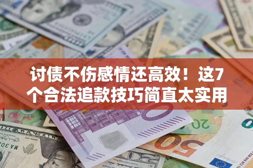 武汉讨债不伤感情还高效！这7个合法追款技巧简直太实用