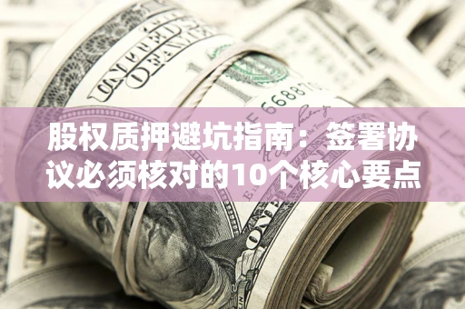 武汉股权质押避坑指南:签署协议必须核对的10个核心要点 武汉股权质押避坑指南:签署协议必须核对的10个核心要点